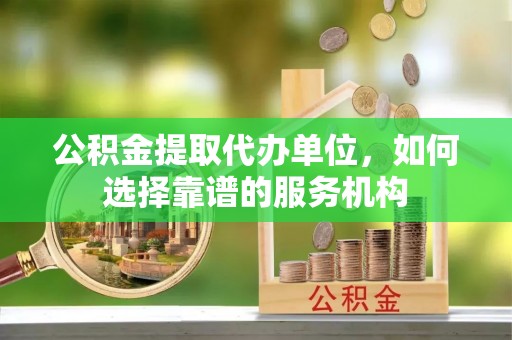 玉泉公积金提取代办单位，如何选择靠谱的服务机构