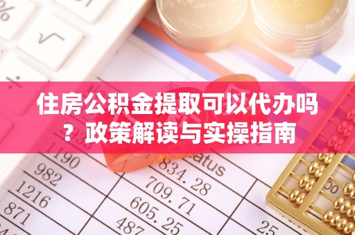 玉泉住房公积金提取可以代办吗？政策解读与实操指南