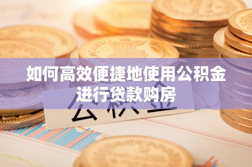 玉泉如何高效便捷地使用公积金进行贷款购房