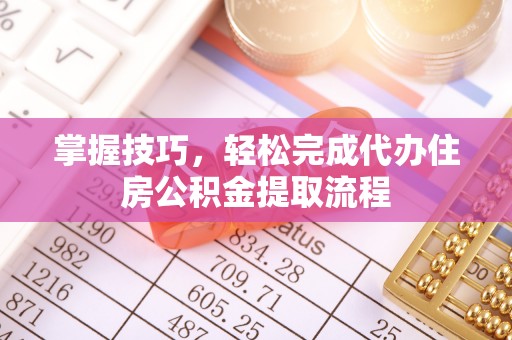 玉泉掌握技巧，轻松完成代办住房公积金提取流程