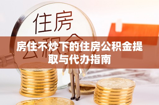 玉泉房住不炒下的住房公积金提取与代办指南
