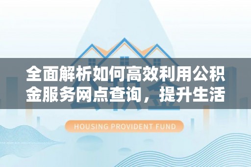 玉泉全面解析如何高效利用公积金服务网点查询，提升生活便利性