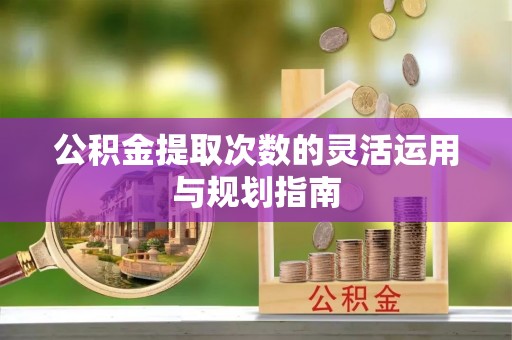 玉泉公积金提取次数的灵活运用与规划指南