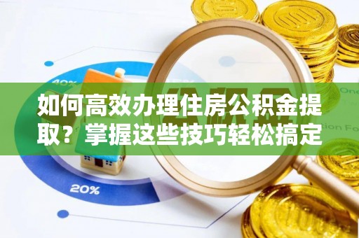 玉泉如何高效办理住房公积金提取？掌握这些技巧轻松搞定