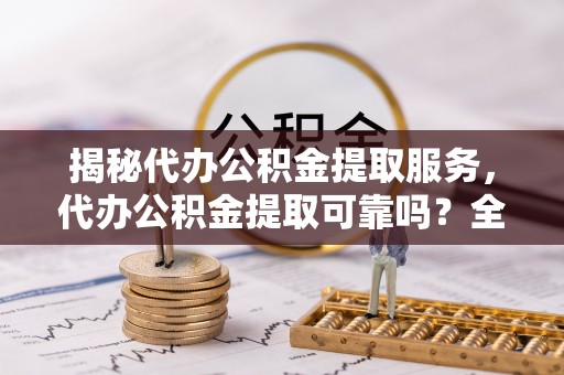 玉泉揭秘代办公积金提取服务，代办公积金提取可靠吗？全面分析与选择指南