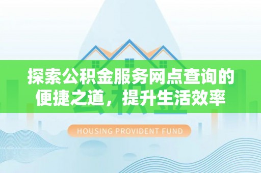玉泉探索公积金服务网点查询的便捷之道，提升生活效率