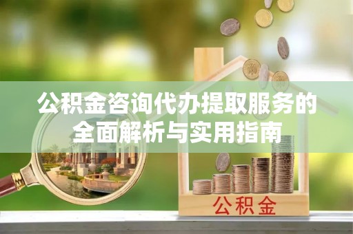 玉泉公积金咨询代办提取服务的全面解析与实用指南