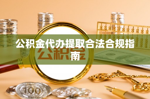 玉泉公积金代办提取合法合规指南
