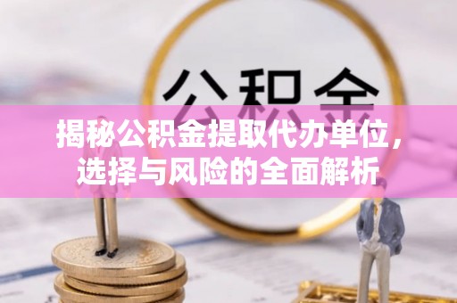 玉泉揭秘公积金提取代办单位，选择与风险的全面解析