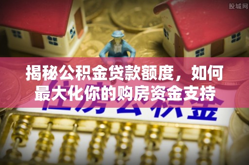 玉泉揭秘公积金贷款额度，如何最大化你的购房资金支持