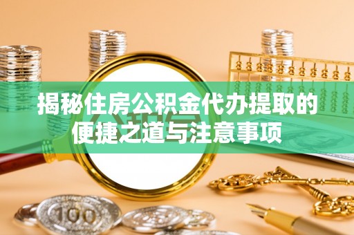 玉泉揭秘住房公积金代办提取的便捷之道与注意事项
