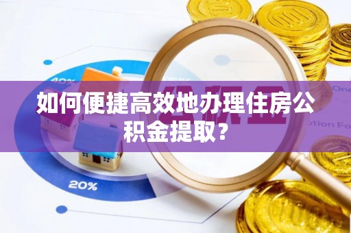 玉泉如何便捷高效地办理住房公积金提取？
