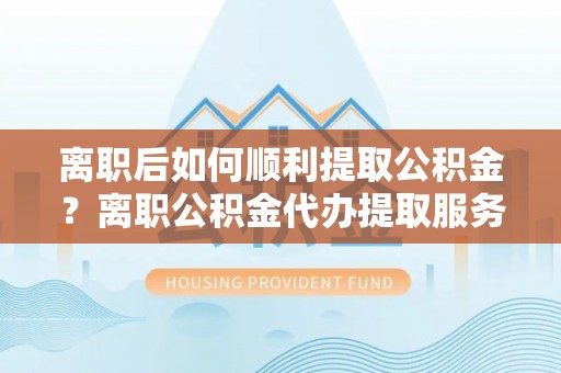 玉泉离职后如何顺利提取公积金？离职公积金代办提取服务来帮忙