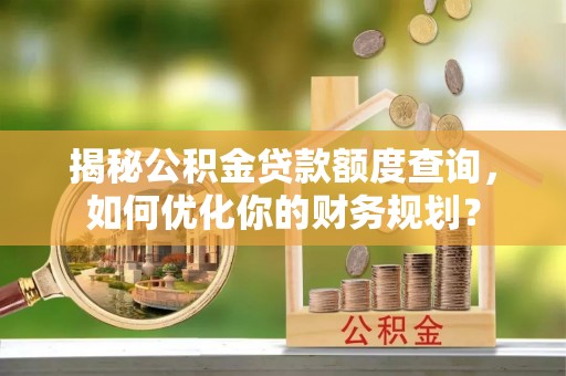 玉泉揭秘公积金贷款额度查询，如何优化你的财务规划？