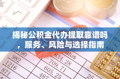 玉泉揭秘公积金代办提取靠谱吗，服务、风险与选择指南
