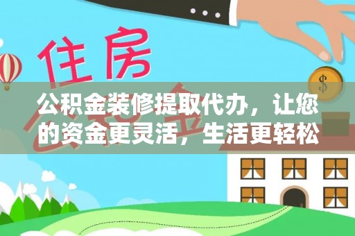 玉泉公积金装修提取代办，让您的资金更灵活，生活更轻松