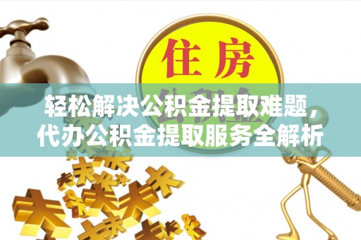 玉泉轻松解决公积金提取难题，代办公积金提取服务全解析