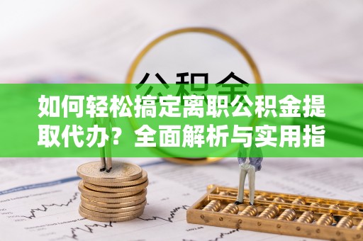 玉泉如何轻松搞定离职公积金提取代办？全面解析与实用指南