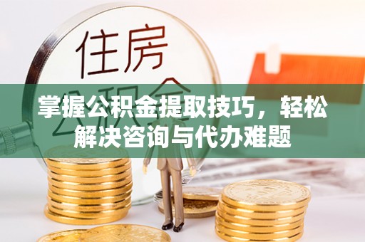 玉泉掌握公积金提取技巧，轻松解决咨询与代办难题