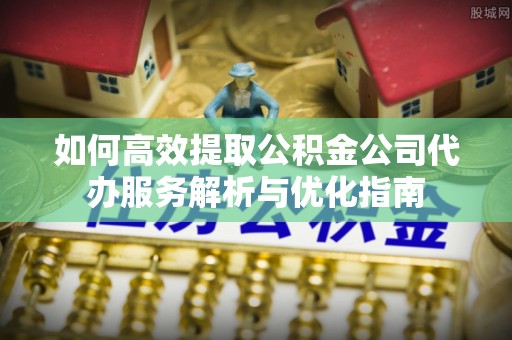 玉泉如何高效提取公积金公司代办服务解析与优化指南