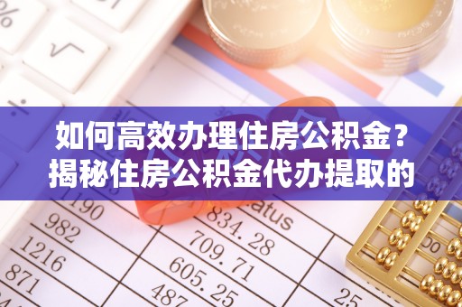 玉泉如何高效办理住房公积金？揭秘住房公积金代办提取的全流程与优势