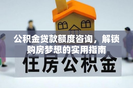 玉泉公积金贷款额度咨询，解锁购房梦想的实用指南