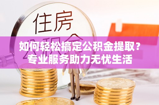 玉泉如何轻松搞定公积金提取？专业服务助力无忧生活