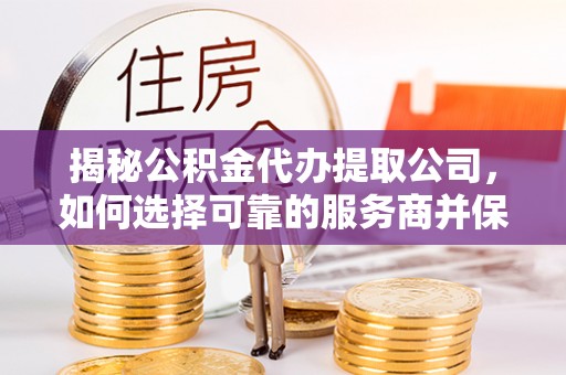 玉泉揭秘公积金代办提取公司，如何选择可靠的服务商并保障个人权益