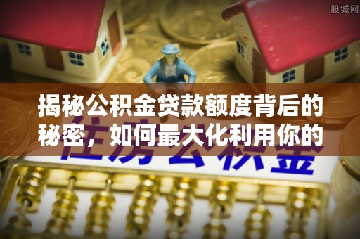 玉泉揭秘公积金贷款额度背后的秘密，如何最大化利用你的福利？