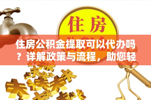 玉泉住房公积金提取可以代办吗？详解政策与流程，助您轻松解决疑问