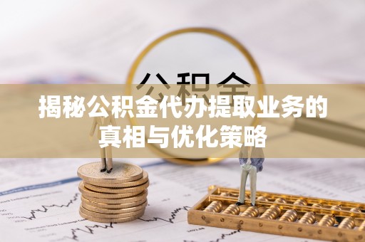 玉泉揭秘公积金代办提取业务的真相与优化策略