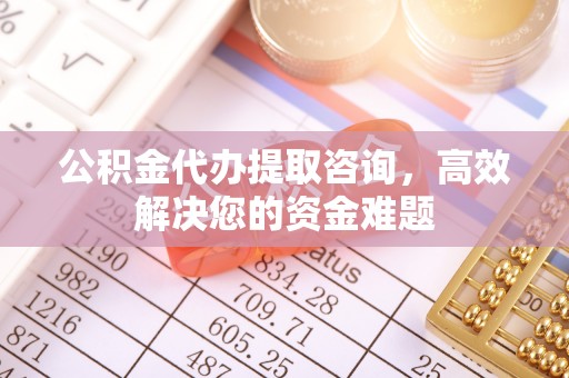 玉泉公积金代办提取咨询，高效解决您的资金难题