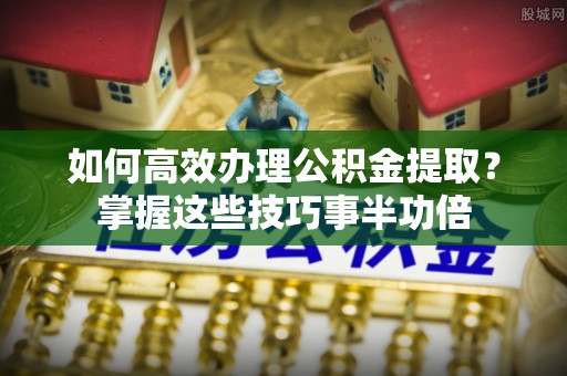 玉泉如何高效办理公积金提取？掌握这些技巧事半功倍