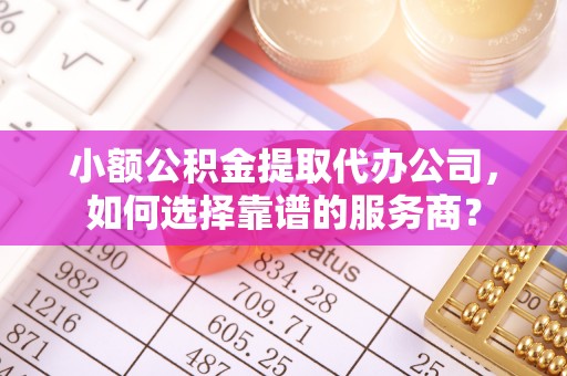 玉泉小额公积金提取代办公司，如何选择靠谱的服务商？
