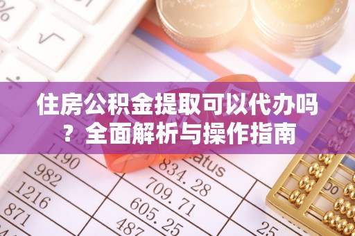 玉泉住房公积金提取可以代办吗？全面解析与操作指南