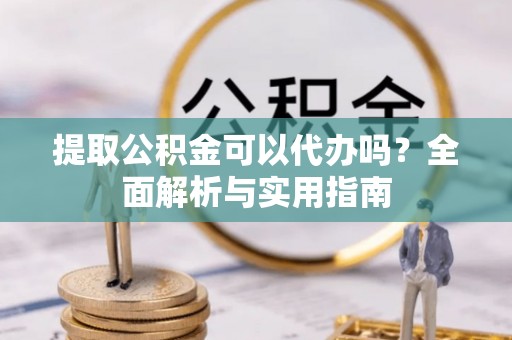 玉泉提取公积金可以代办吗？全面解析与实用指南