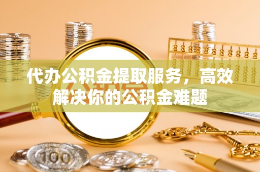 玉泉代办公积金提取服务，高效解决你的公积金难题