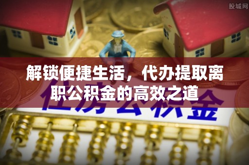 玉泉解锁便捷生活，代办提取离职公积金的高效之道