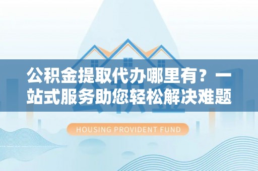 玉泉公积金提取代办哪里有？一站式服务助您轻松解决难题
