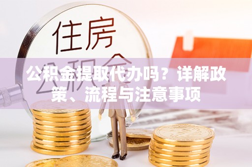 玉泉公积金提取代办吗？详解政策、流程与注意事项