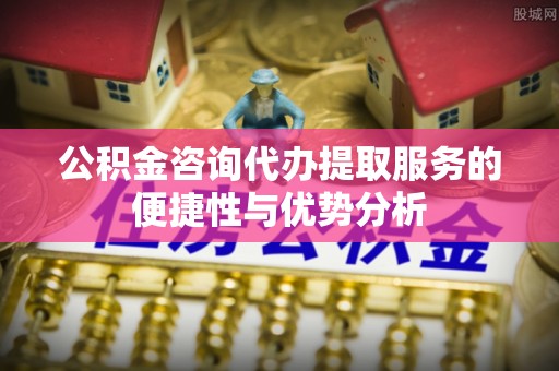 玉泉公积金咨询代办提取服务的便捷性与优势分析
