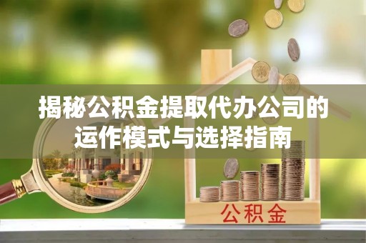 玉泉揭秘公积金提取代办公司的运作模式与选择指南