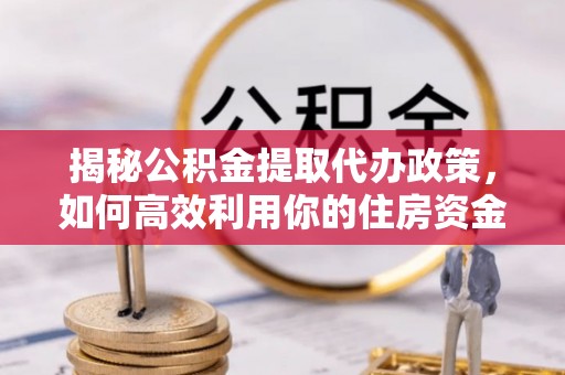 玉泉揭秘公积金提取代办政策，如何高效利用你的住房资金
