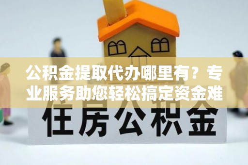 玉泉公积金提取代办哪里有？专业服务助您轻松搞定资金难题