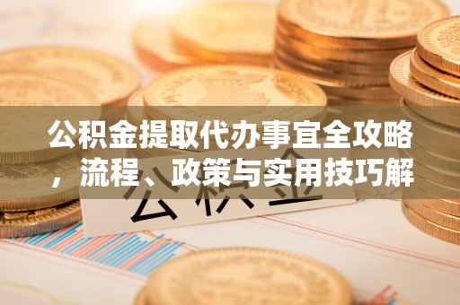 玉泉公积金提取代办事宜全攻略，流程、政策与实用技巧解析