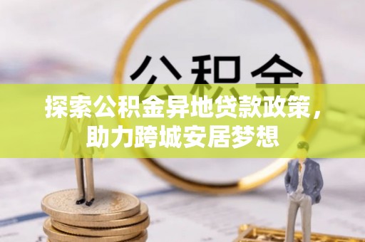 玉泉探索公积金异地贷款政策，助力跨城安居梦想