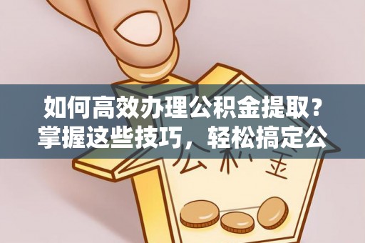玉泉如何高效办理公积金提取？掌握这些技巧，轻松搞定公积金代办提取
