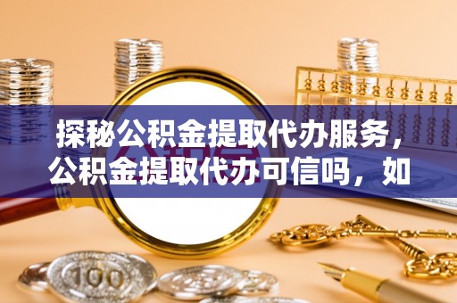玉泉探秘公积金提取代办服务，公积金提取代办可信吗，如何选择靠谱平台？