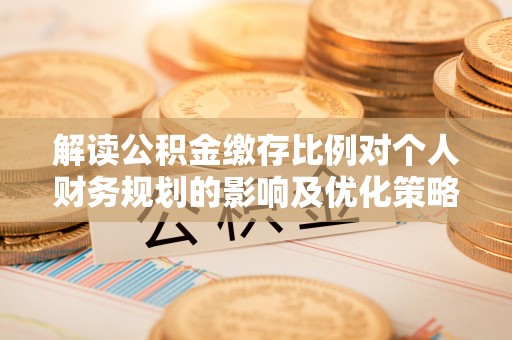 玉泉解读公积金缴存比例对个人财务规划的影响及优化策略