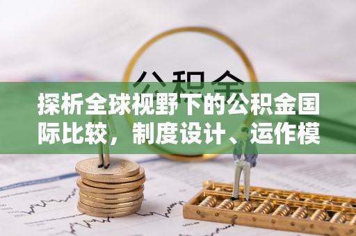 玉泉探析全球视野下的公积金国际比较，制度设计、运作模式与未来趋势